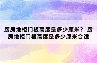 厨房地柜门板高度是多少厘米？ 厨房地柜门板高度是多少厘米合适